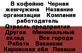 В кофейню "Черная жемчужина › Название организации ­ Компания-работодатель › Отрасль предприятия ­ Другое › Минимальный оклад ­ 1 - Все города Работа » Вакансии   . Кировская обл.,Леваши д.